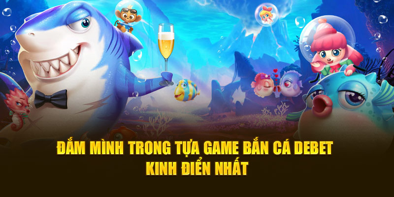 Đắm mình trong tựa game bắn cá DEBET kinh điển nhất