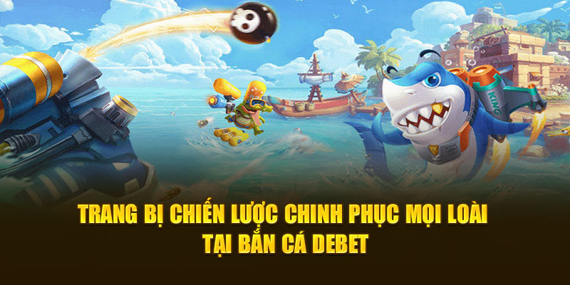 Trang bị chiến lược chinh phục mọi loài tại bắn cá DEBET